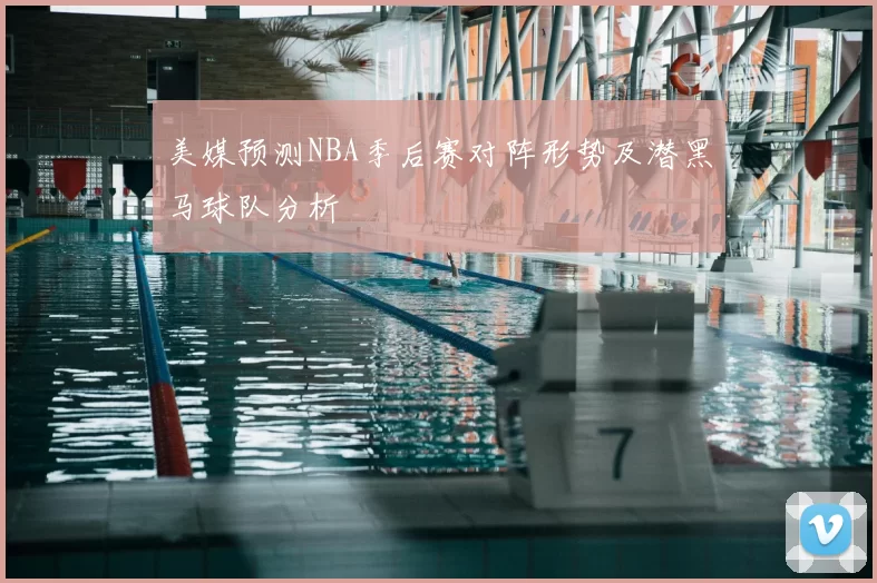 美媒预测NBA季后赛对阵形势及潜黑马球队分析