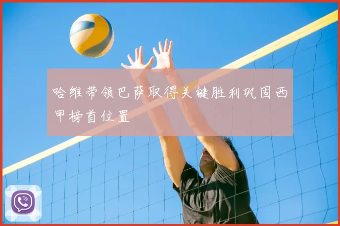 哈维带领巴萨取得关键胜利巩固西甲榜首位置