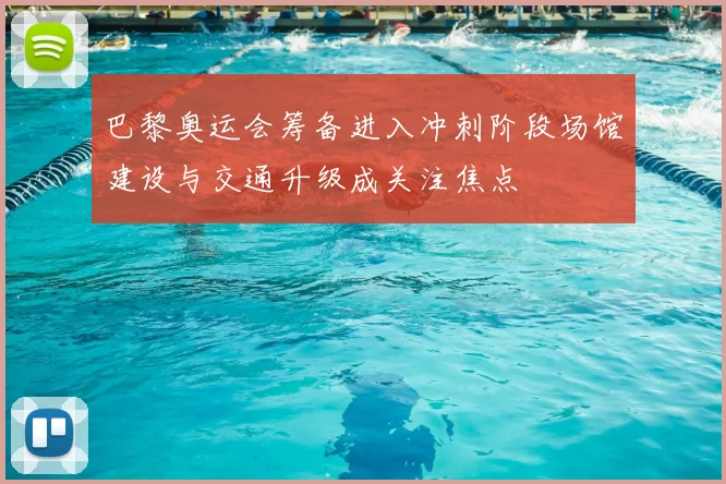 巴黎奥运会筹备进入冲刺阶段场馆建设与交通升级成关注焦点