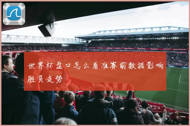 世界杯盘口怎么看准赛前数据影响胜负走势