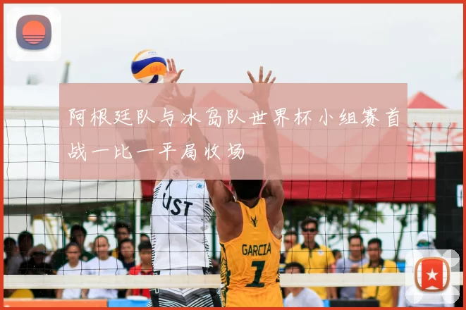 阿根廷队与冰岛队世界杯小组赛首战一比一平局收场