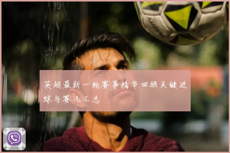 英超最新一轮赛事精华回顾关键进球与赛况汇总