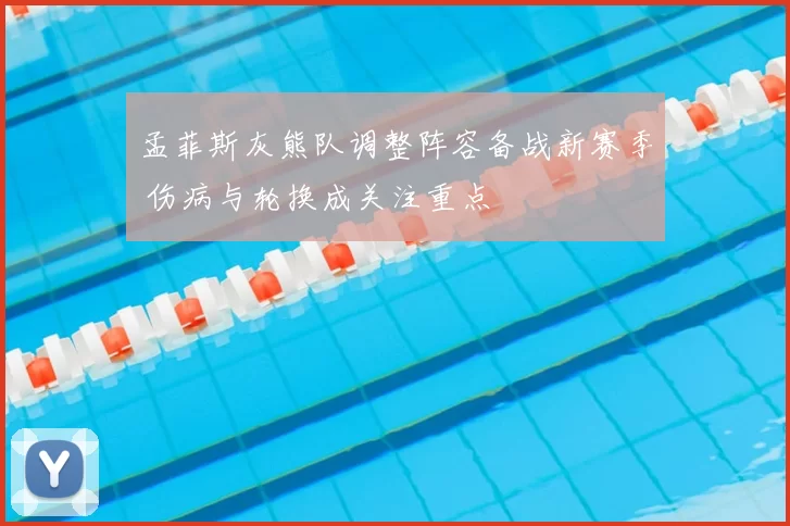 孟菲斯灰熊队调整阵容备战新赛季 伤病与轮换成关注重点