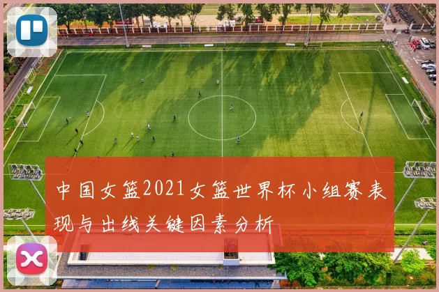 中国女篮2021女篮世界杯小组赛表现与出线关键因素分析