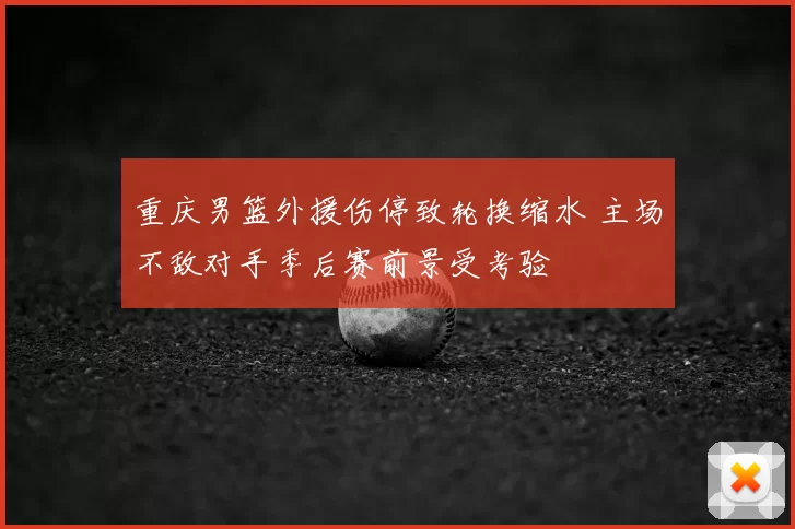 重庆男篮外援伤停致轮换缩水 主场不敌对手季后赛前景受考验
