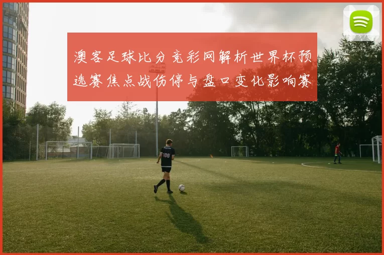 澳客足球比分竞彩网解析世界杯预选赛焦点战伤停与盘口变化影响赛果