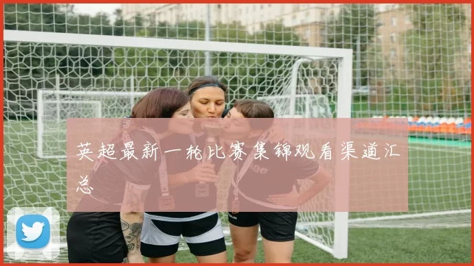 英超最新一轮比赛集锦观看渠道汇总