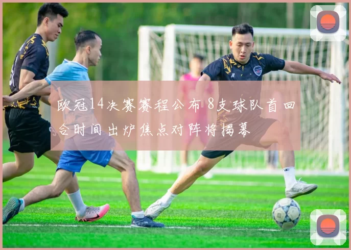 欧冠14决赛赛程公布 8支球队首回合时间出炉焦点对阵将揭幕
