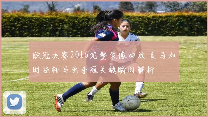 欧冠决赛2016完整录像回放 皇马加时逆转马竞夺冠关键瞬间解析