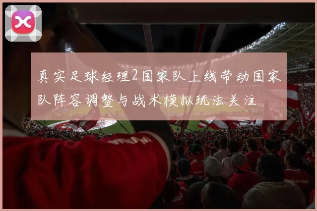 真实足球经理2国家队上线带动国家队阵容调整与战术模拟玩法关注