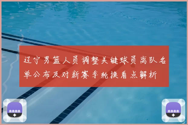 辽宁男篮人员调整关键球员离队名单公布及对新赛季轮换看点解析