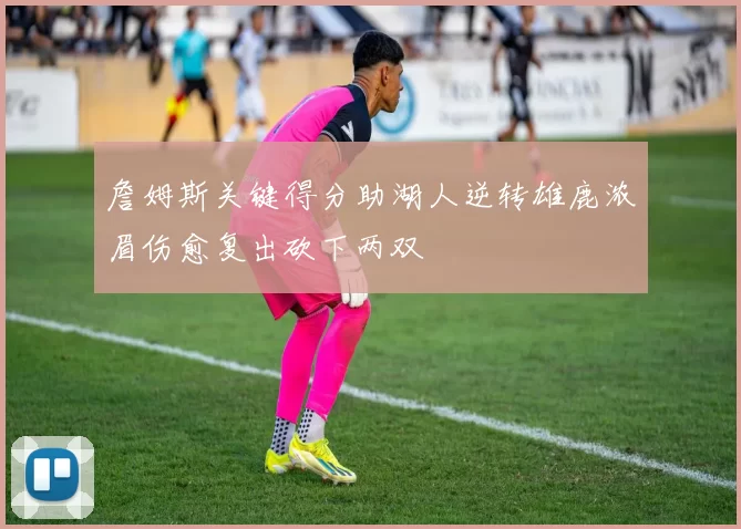 詹姆斯关键得分助湖人逆转雄鹿浓眉伤愈复出砍下两双