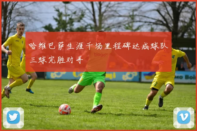 哈维巴萨生涯千场里程碑达成球队三球完胜对手