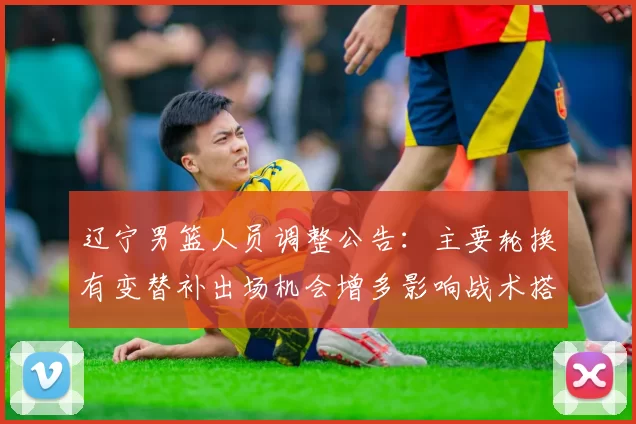 辽宁男篮人员调整公告：主要轮换有变替补出场机会增多影响战术搭配