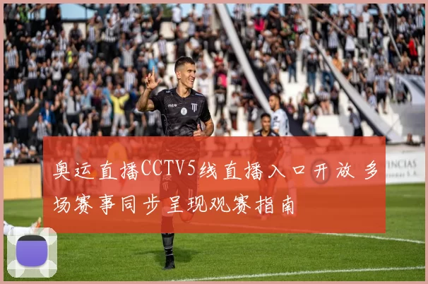 奥运直播CCTV5线直播入口开放 多场赛事同步呈现观赛指南