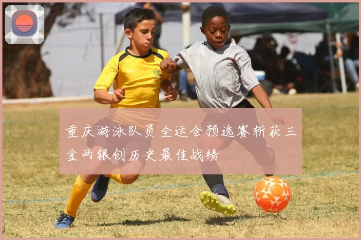 重庆游泳队员全运会预选赛斩获三金两银创历史最佳战绩