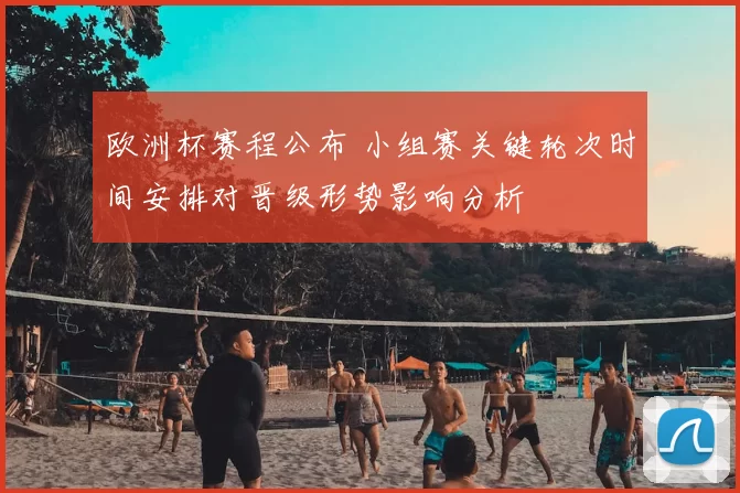 欧洲杯赛程公布 小组赛关键轮次时间安排对晋级形势影响分析