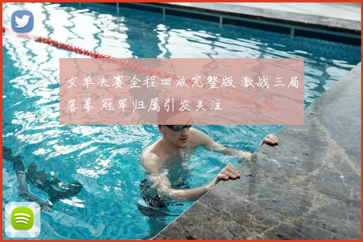 女单决赛全程回放完整版 激战三局落幕 冠军归属引发关注