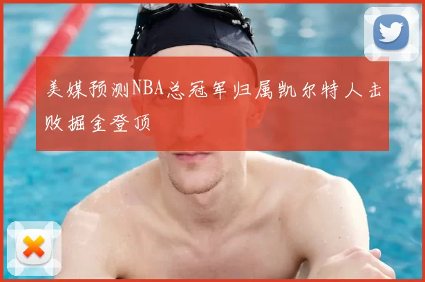 美媒预测NBA总冠军归属凯尔特人击败掘金登顶