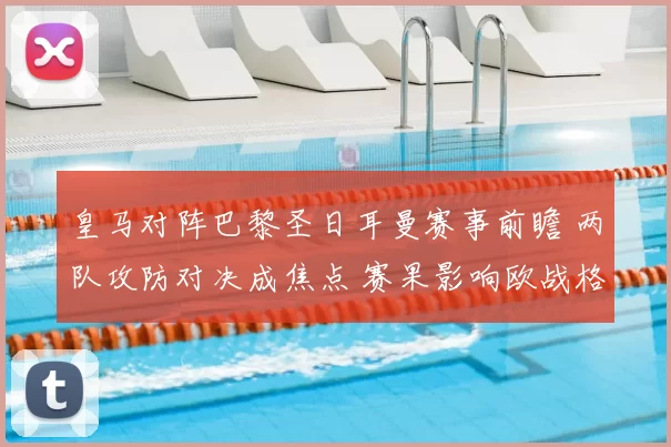 皇马对阵巴黎圣日耳曼赛事前瞻 两队攻防对决成焦点 赛果影响欧战格局