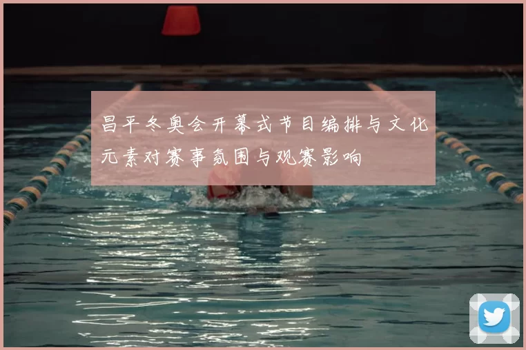 昌平冬奥会开幕式节目编排与文化元素对赛事氛围与观赛影响