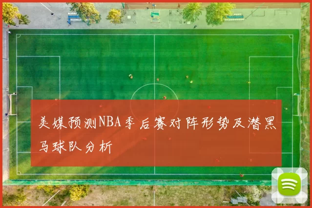 美媒预测NBA季后赛对阵形势及潜黑马球队分析