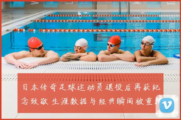 日本传奇足球运动员退役后再获纪念致敬 生涯数据与经典瞬间被重新回顾