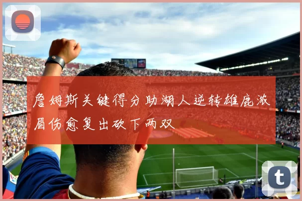 詹姆斯关键得分助湖人逆转雄鹿浓眉伤愈复出砍下两双