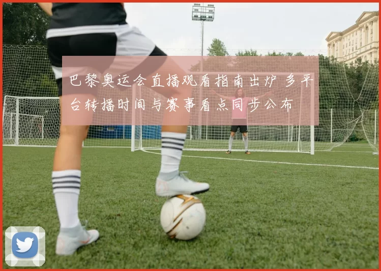 巴黎奥运会直播观看指南出炉 多平台转播时间与赛事看点同步公布