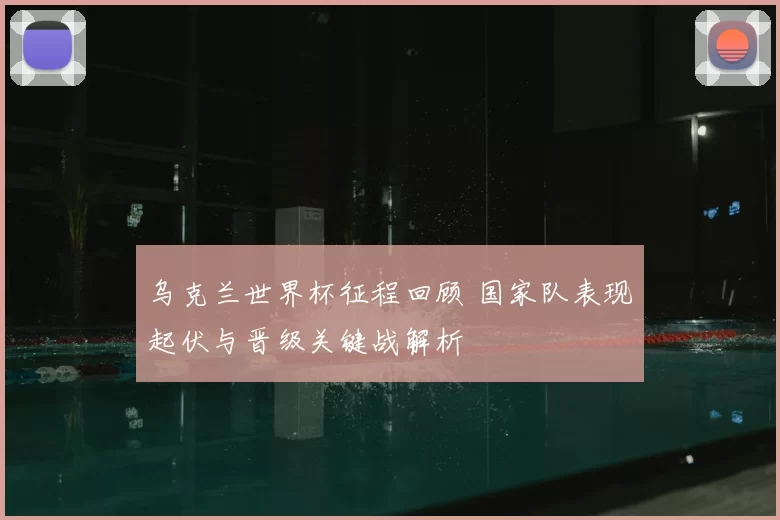 乌克兰世界杯征程回顾 国家队表现起伏与晋级关键战解析