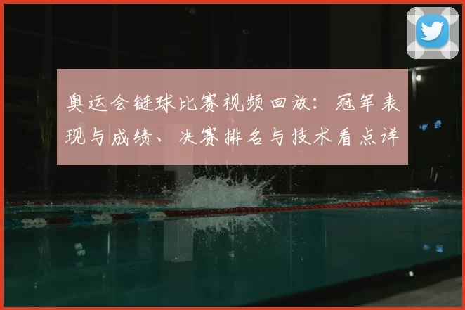 奥运会链球比赛视频回放：冠军表现与成绩、决赛排名与技术看点详解