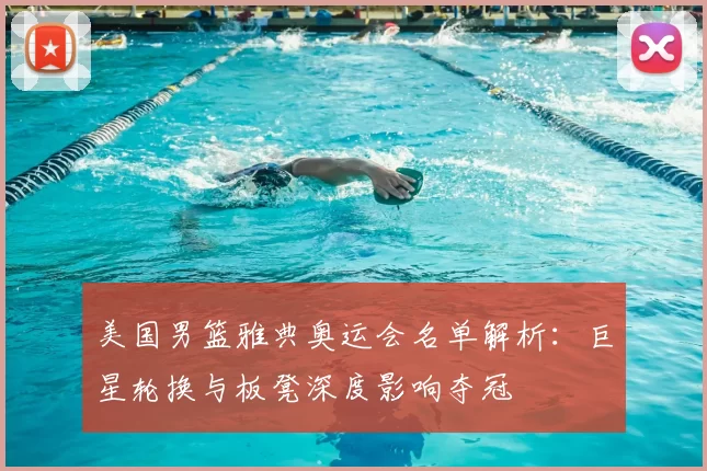 美国男篮雅典奥运会名单解析:巨星轮换与板凳深度影响夺冠