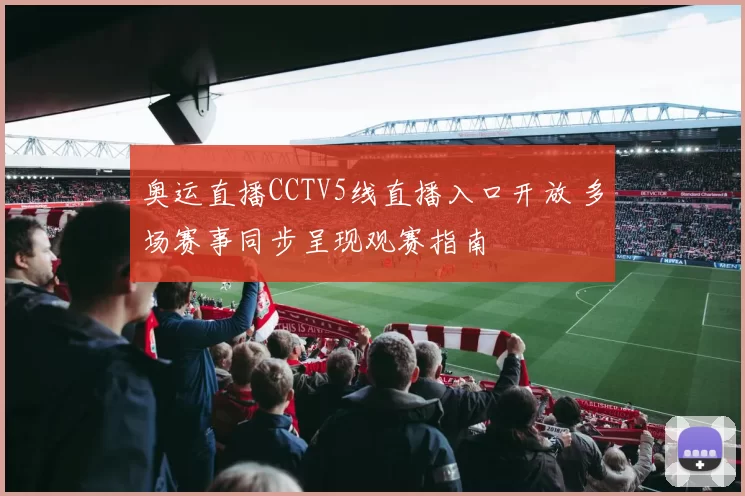 奥运直播CCTV5线直播入口开放 多场赛事同步呈现观赛指南