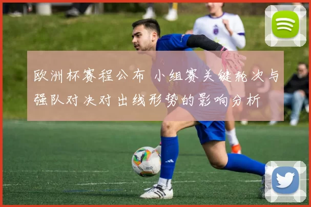 欧洲杯赛程公布 小组赛关键轮次与强队对决对出线形势的影响分析