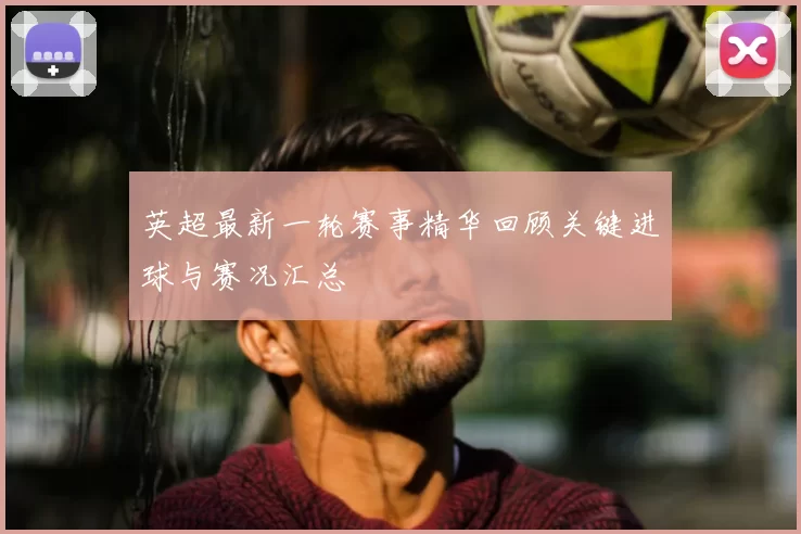 英超最新一轮赛事精华回顾关键进球与赛况汇总