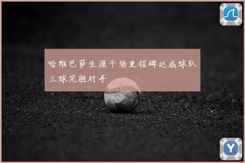 哈维巴萨生涯千场里程碑达成球队三球完胜对手