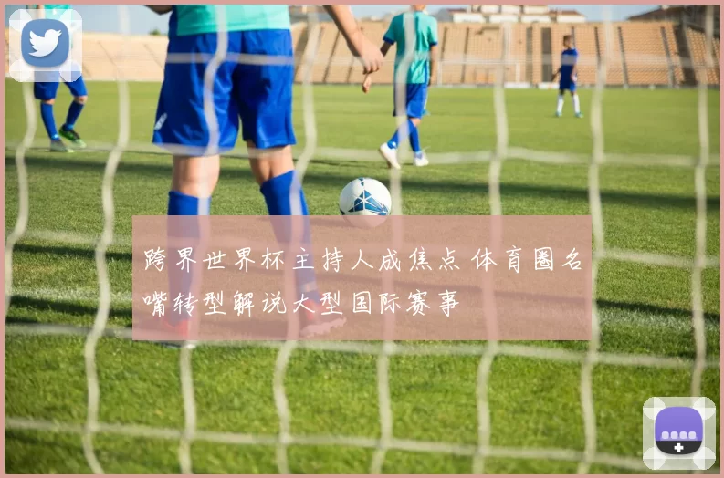 跨界世界杯主持人成焦点 体育圈名嘴转型解说大型国际赛事