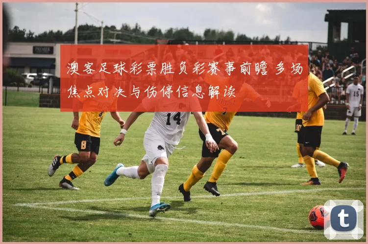澳客足球彩票胜负彩赛事前瞻 多场焦点对决与伤停信息解读