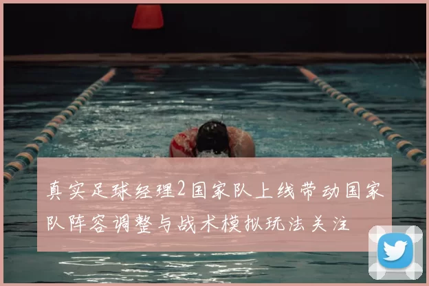 真实足球经理2国家队上线带动国家队阵容调整与战术模拟玩法关注