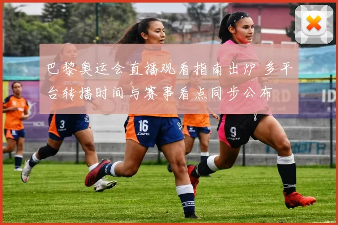 巴黎奥运会直播观看指南出炉 多平台转播时间与赛事看点同步公布