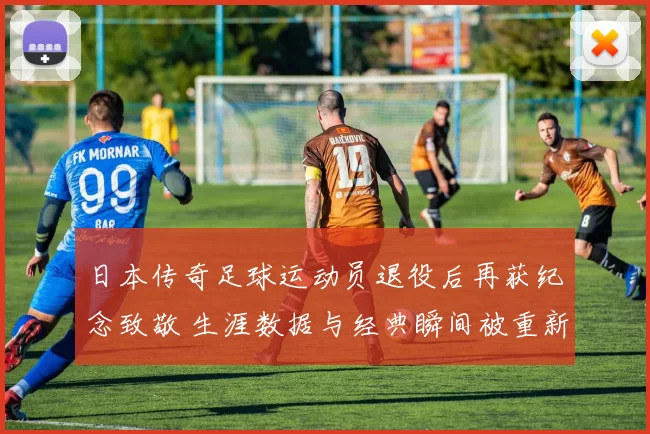 日本传奇足球运动员退役后再获纪念致敬 生涯数据与经典瞬间被重新回顾