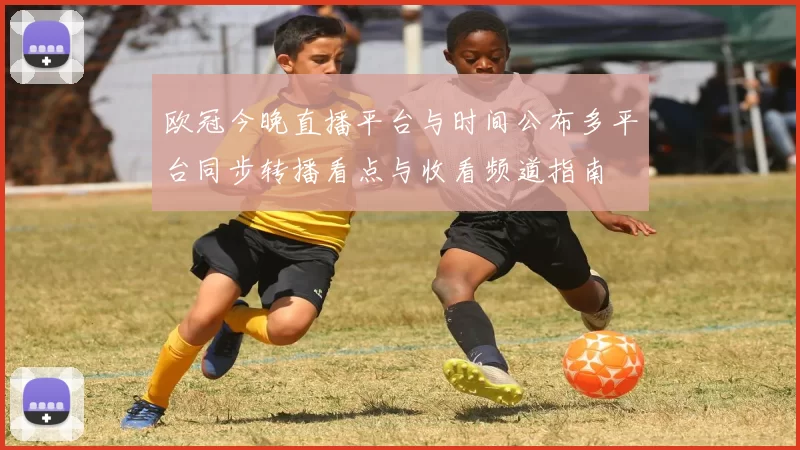 欧冠今晚直播平台与时间公布多平台同步转播看点与收看频道指南