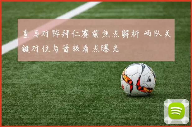 皇马对阵拜仁赛前焦点解析 两队关键对位与晋级看点曝光