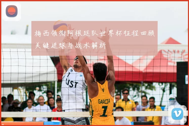 梅西领衔阿根廷队世界杯征程回顾关键进球与战术解析