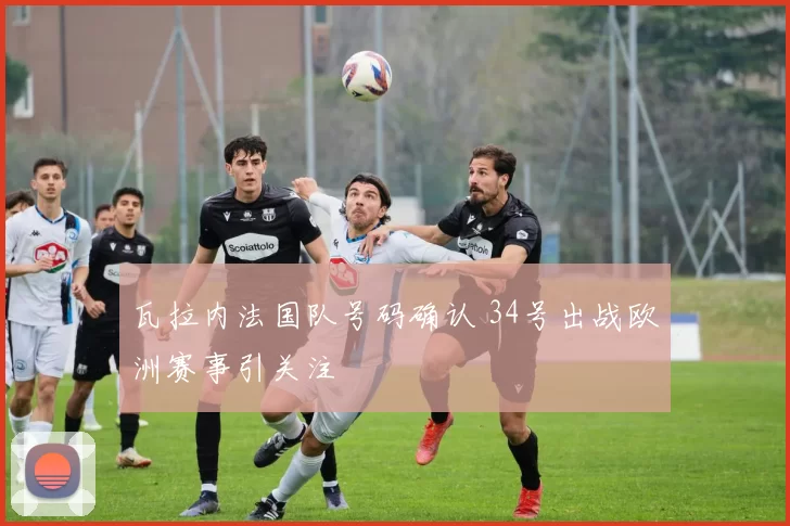 瓦拉内法国队号码确认 34号出战欧洲赛事引关注