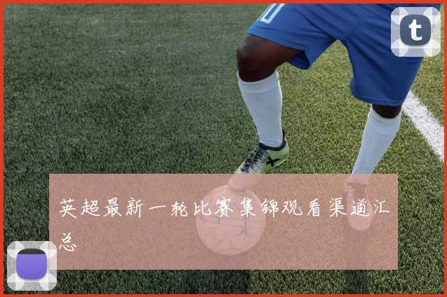 英超最新一轮比赛集锦观看渠道汇总