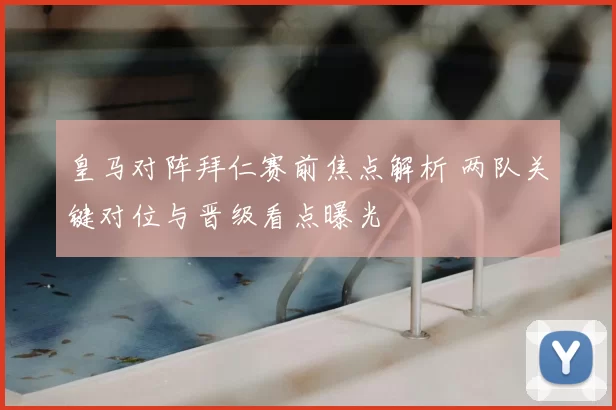 皇马对阵拜仁赛前焦点解析 两队关键对位与晋级看点曝光