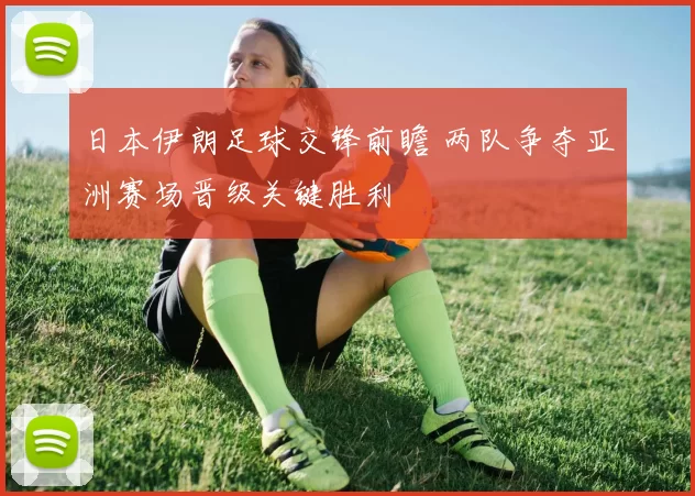 日本伊朗足球交锋前瞻 两队争夺亚洲赛场晋级关键胜利