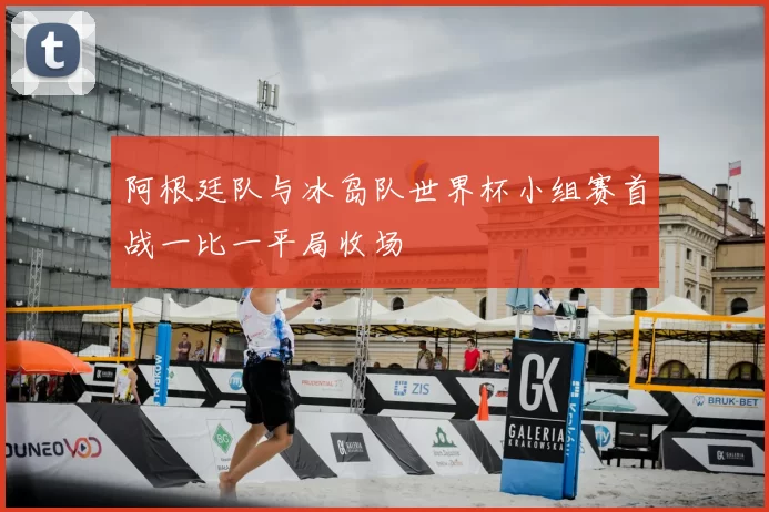 阿根廷队与冰岛队世界杯小组赛首战一比一平局收场
