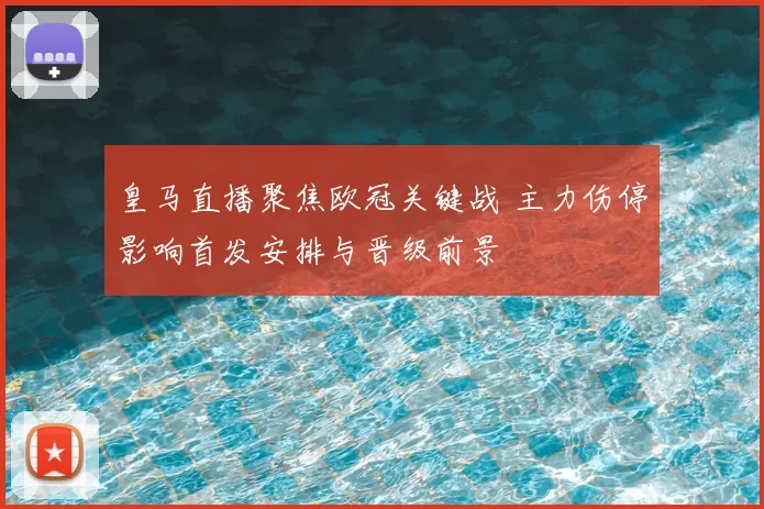 皇马直播聚焦欧冠关键战 主力伤停影响首发安排与晋级前景
